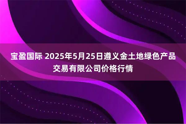 宝盈国际 2025年5月25日遵义金土地绿色产品交易有限公司价格行情