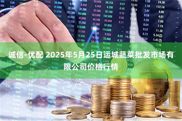 诚信-优配 2025年5月25日运城蔬菜批发市场有限公司价格行情