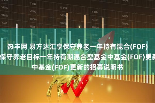 热丰网 易方达汇享保守养老一年持有混合(FOF)Y: 易方达汇享保守养老目标一年持有期混合型基金中基金(FOF)更新的招募说明书