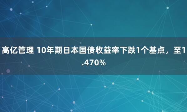 高亿管理 10年期日本国债收益率下跌1个基点，至1.470%