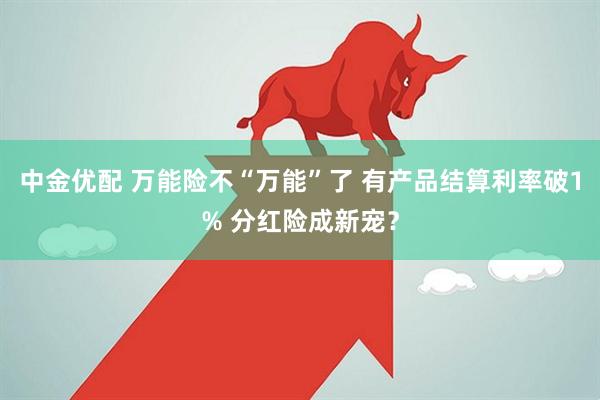 中金优配 万能险不“万能”了 有产品结算利率破1% 分红险成新宠？