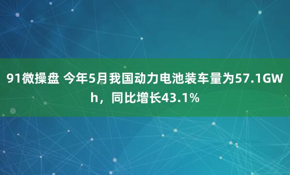 91微操盘 今年5月我国动力电池装车量为57.1GWh，同比增长43.1%