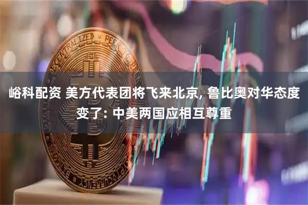 峪科配资 美方代表团将飞来北京, 鲁比奥对华态度变了: 中美两国应相互尊重