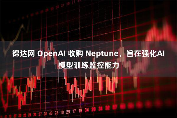 锦达网 OpenAI 收购 Neptune，旨在强化AI模型训练监控能力