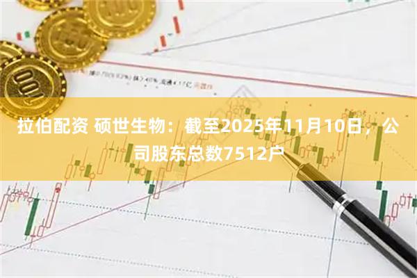 拉伯配资 硕世生物：截至2025年11月10日，公司股东总数7512户