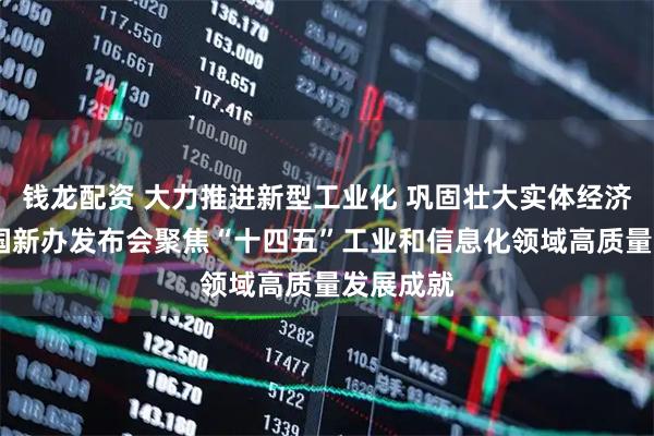 钱龙配资 大力推进新型工业化 巩固壮大实体经济根基——国新办发布会聚焦“十四五”工业和信息化领域高质量发展成就