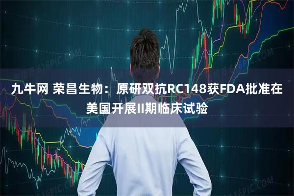 九牛网 荣昌生物：原研双抗RC148获FDA批准在美国开展II期临床试验