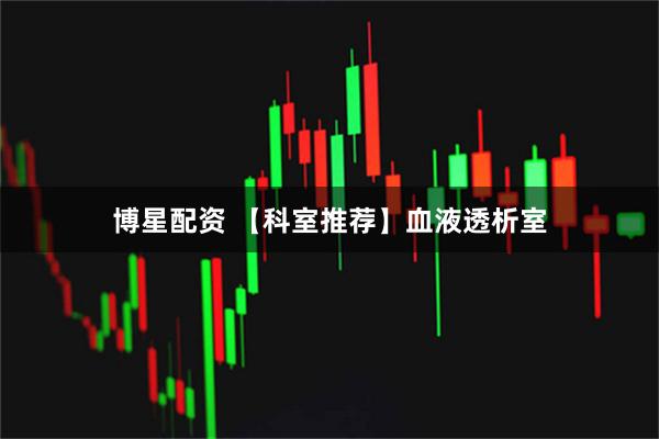 博星配资 【科室推荐】血液透析室