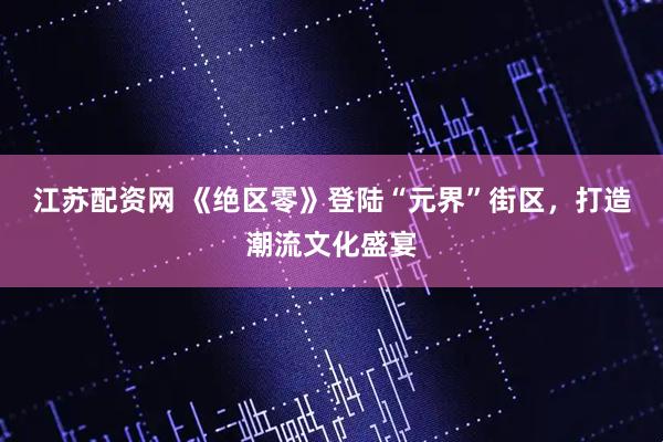 江苏配资网 《绝区零》登陆“元界”街区，打造潮流文化盛宴